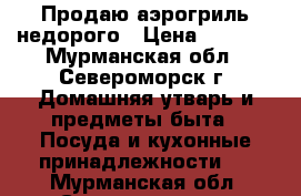 Продаю аэрогриль недорого › Цена ­ 2 000 - Мурманская обл., Североморск г. Домашняя утварь и предметы быта » Посуда и кухонные принадлежности   . Мурманская обл.,Североморск г.